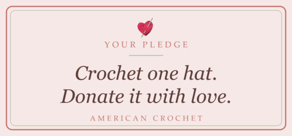 Your pledge for the Crochet Cancer Challenge from American Crochet: crochet one hat and donate it with love.